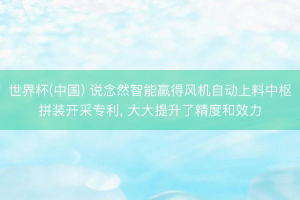 世界杯(中国) 说念然智能赢得风机自动上料中枢拼装开采专利, 大大提升了精度和效力