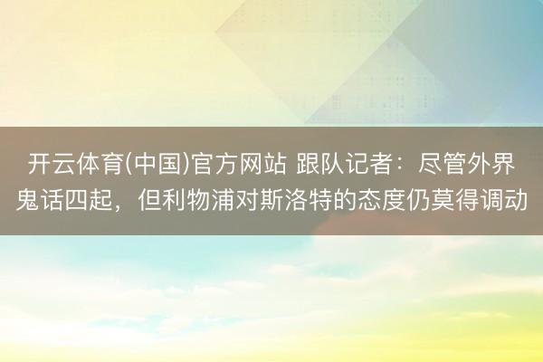 开云体育(中国)官方网站 跟队记者：尽管外界鬼话四起，但利物浦对斯洛特的态度仍莫得调动