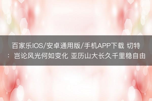 百家乐IOS/安卓通用版/手机APP下载 切特：岂论风光何如变化 亚历山大长久千里稳自由