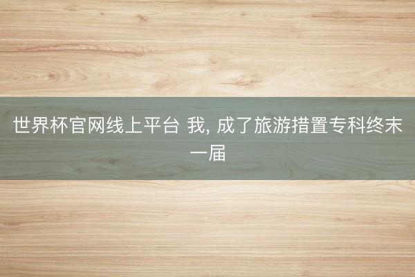世界杯官网线上平台 我, 成了旅游措置专科终末一届