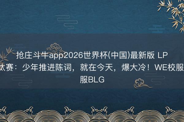 抢庄斗牛app2026世界杯(中国)最新版 LPL淘汰赛：少年推进陈词，就在今天，爆大冷！WE校服BLG