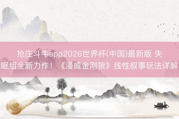 抢庄斗牛app2026世界杯(中国)最新版 失眠组全新力作!《漫威金刚狼》线性叙事玩法详解