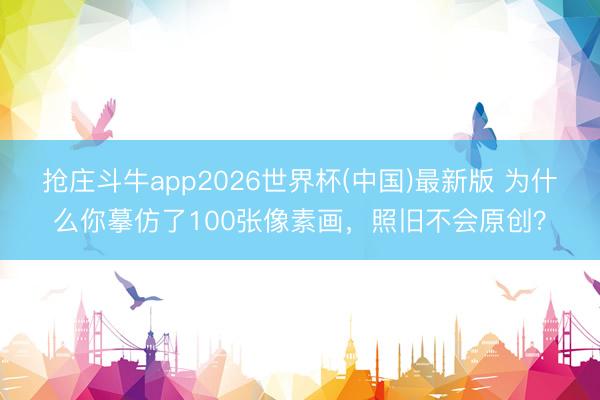 抢庄斗牛app2026世界杯(中国)最新版 为什么你摹仿了100张像素画，照旧不会原创？