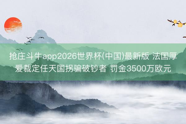 抢庄斗牛app2026世界杯(中国)最新版 法国厚爱裁定任天国拐骗破钞者 罚金3500万欧元