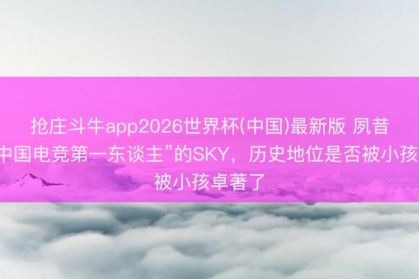 抢庄斗牛app2026世界杯(中国)最新版 夙昔堪称“中国电竞第一东谈主”的SKY，历史地位是否被小孩卓著了
