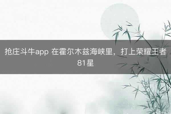 抢庄斗牛app 在霍尔木兹海峡里,打上荣耀王者81星