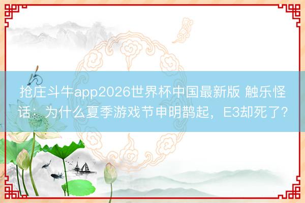 抢庄斗牛app2026世界杯中国最新版 触乐怪话：为什么夏季游戏节申明鹊起，E3却死了？