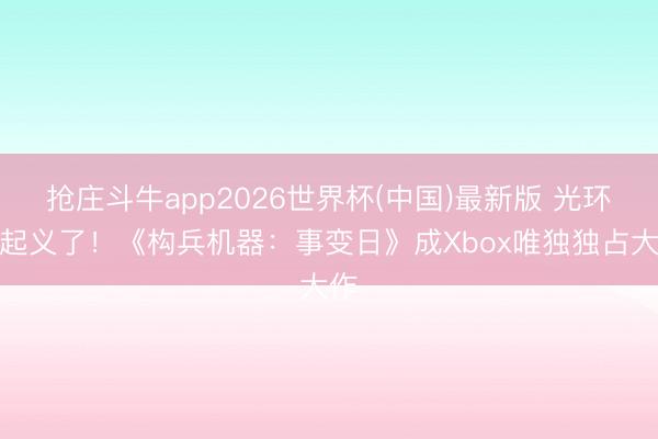抢庄斗牛app2026世界杯(中国)最新版 光环皆起义了!《构兵机器:事变日》成Xbox唯独独占大作