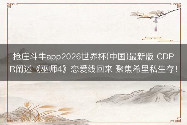 抢庄斗牛app2026世界杯(中国)最新版 CDPR阐述《巫师4》恋爱线回来 聚焦希里私生存！