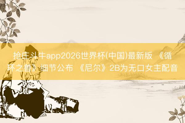 抢庄斗牛app2026世界杯(中国)最新版 《循环之兽》细节公布 《尼尔》2B为无口女主配音