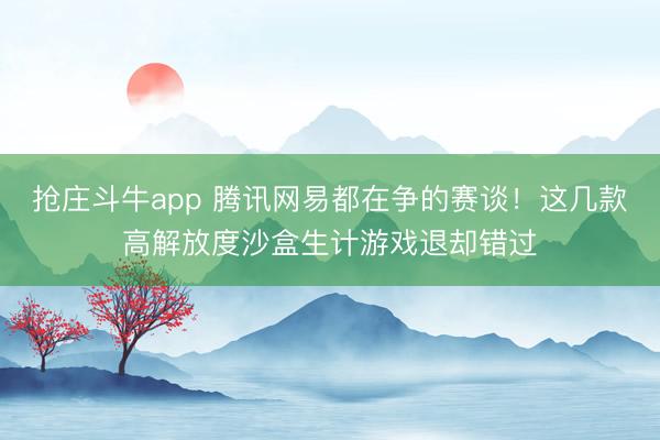 抢庄斗牛app 腾讯网易都在争的赛谈!这几款高解放度沙盒生计游戏退却错过