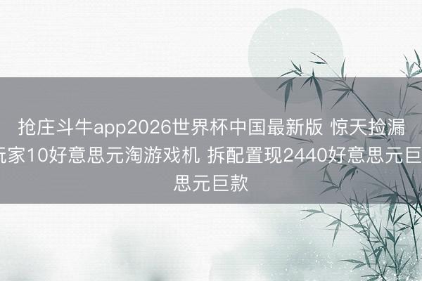 抢庄斗牛app2026世界杯中国最新版 惊天捡漏!玩家10好意思元淘游戏机 拆配置现2440好意思元巨款