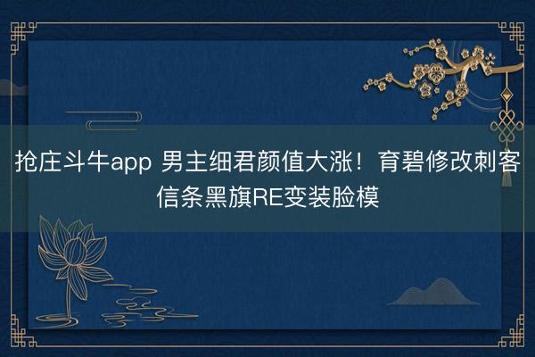 抢庄斗牛app 男主细君颜值大涨!育碧修改刺客信条黑旗RE变装脸模