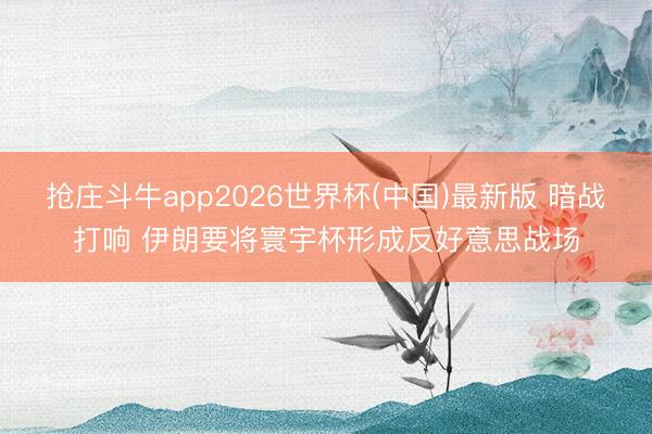 抢庄斗牛app2026世界杯(中国)最新版 暗战打响 伊朗要将寰宇杯形成反好意思战场