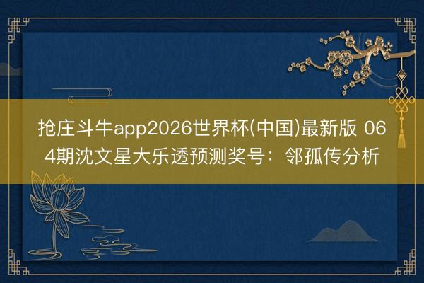 抢庄斗牛app2026世界杯(中国)最新版 064期沈文星大乐透预测奖号:邻孤传分析