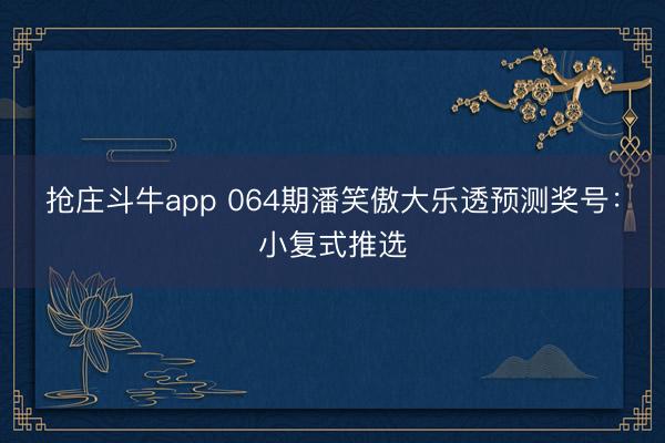 抢庄斗牛app 064期潘笑傲大乐透预测奖号：小复式推选