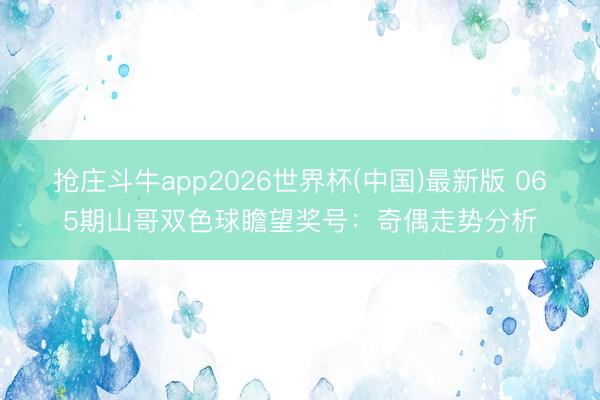 抢庄斗牛app2026世界杯(中国)最新版 065期山哥双色球瞻望奖号：奇偶走势分析