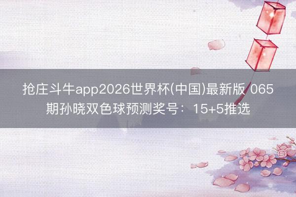 抢庄斗牛app2026世界杯(中国)最新版 065期孙晓双色球预测奖号:15+5推选