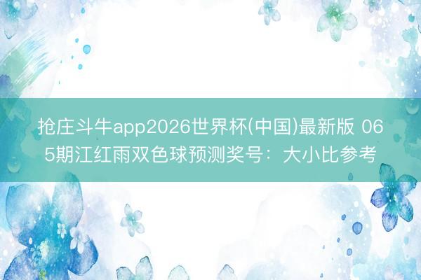 抢庄斗牛app2026世界杯(中国)最新版 065期江红雨双色球预测奖号:大小比参考
