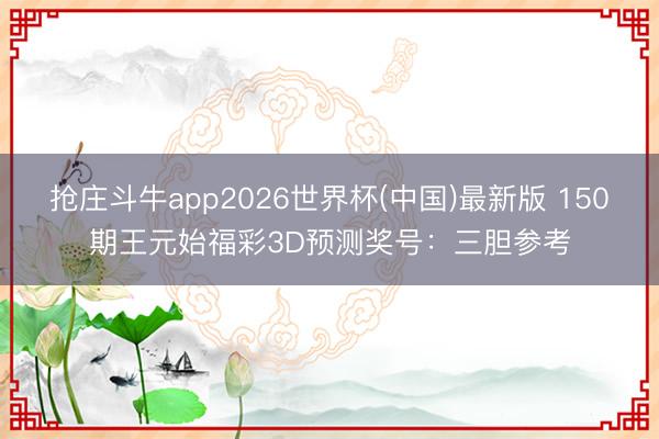 抢庄斗牛app2026世界杯(中国)最新版 150期王元始福彩3D预测奖号：三胆参考