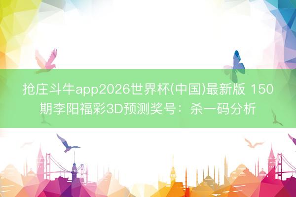 抢庄斗牛app2026世界杯(中国)最新版 150期李阳福彩3D预测奖号：杀一码分析