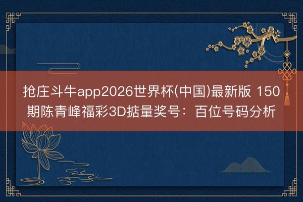 抢庄斗牛app2026世界杯(中国)最新版 150期陈青峰福彩3D掂量奖号：百位号码分析