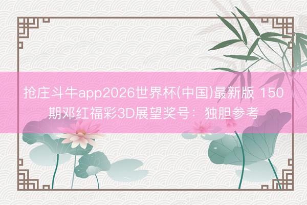 抢庄斗牛app2026世界杯(中国)最新版 150期邓红福彩3D展望奖号：独胆参考
