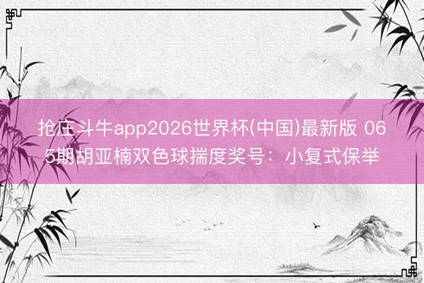 抢庄斗牛app2026世界杯(中国)最新版 065期胡亚楠双色球揣度奖号：小复式保举