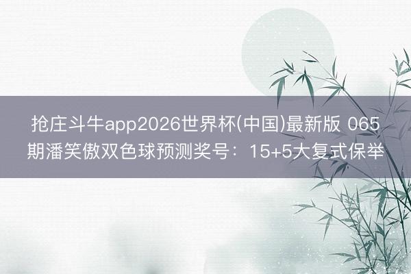 抢庄斗牛app2026世界杯(中国)最新版 065期潘笑傲双色球预测奖号：15+5大复式保举