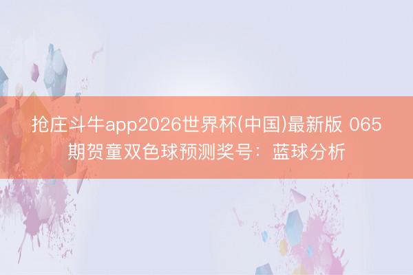 抢庄斗牛app2026世界杯(中国)最新版 065期贺童双色球预测奖号：蓝球分析