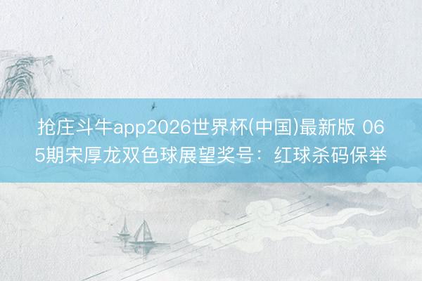 抢庄斗牛app2026世界杯(中国)最新版 065期宋厚龙双色球展望奖号:红球杀码保举