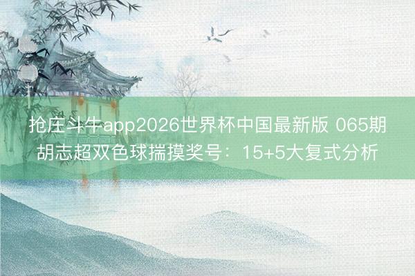 抢庄斗牛app2026世界杯中国最新版 065期胡志超双色球揣摸奖号：15+5大复式分析