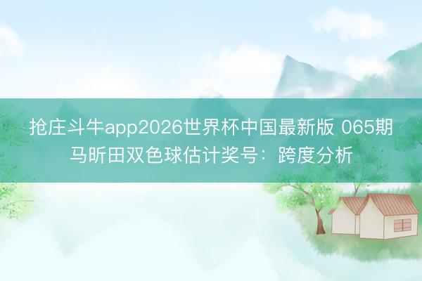 抢庄斗牛app2026世界杯中国最新版 065期马昕田双色球估计奖号：跨度分析