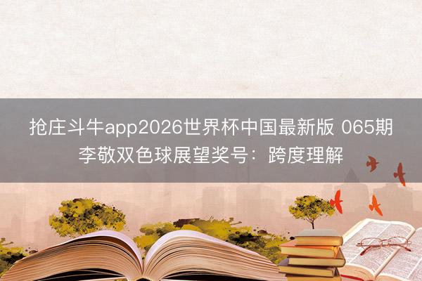 抢庄斗牛app2026世界杯中国最新版 065期李敬双色球展望奖号:跨度理解