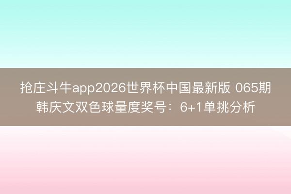 抢庄斗牛app2026世界杯中国最新版 065期韩庆文双色球量度奖号:6+1单挑分析