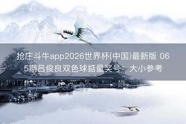 抢庄斗牛app2026世界杯(中国)最新版 065期吕俊良双色球掂量奖号：大小参考