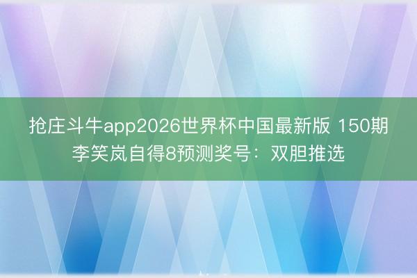 抢庄斗牛app2026世界杯中国最新版 150期李笑岚自得8预测奖号：双胆推选