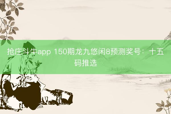 抢庄斗牛app 150期龙九悠闲8预测奖号：十五码推选