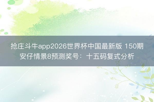 抢庄斗牛app2026世界杯中国最新版 150期安仔情景8预测奖号：十五码复式分析