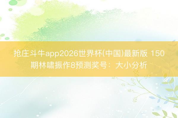 抢庄斗牛app2026世界杯(中国)最新版 150期林啸振作8预测奖号：大小分析