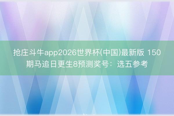 抢庄斗牛app2026世界杯(中国)最新版 150期马追日更生8预测奖号：选五参考