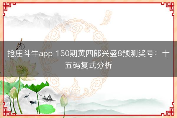抢庄斗牛app 150期黄四郎兴盛8预测奖号：十五码复式分析