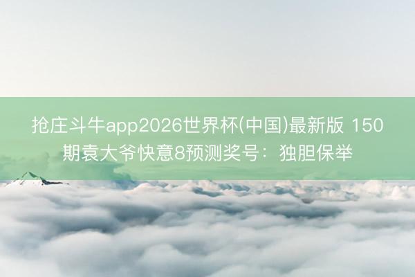抢庄斗牛app2026世界杯(中国)最新版 150期袁大爷快意8预测奖号：独胆保举