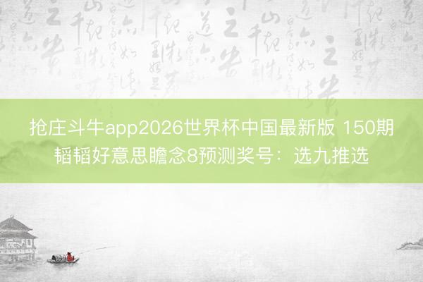 抢庄斗牛app2026世界杯中国最新版 150期韬韬好意思瞻念8预测奖号：选九推选