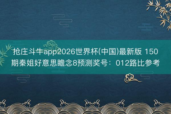 抢庄斗牛app2026世界杯(中国)最新版 150期秦姐好意思瞻念8预测奖号：012路比参考