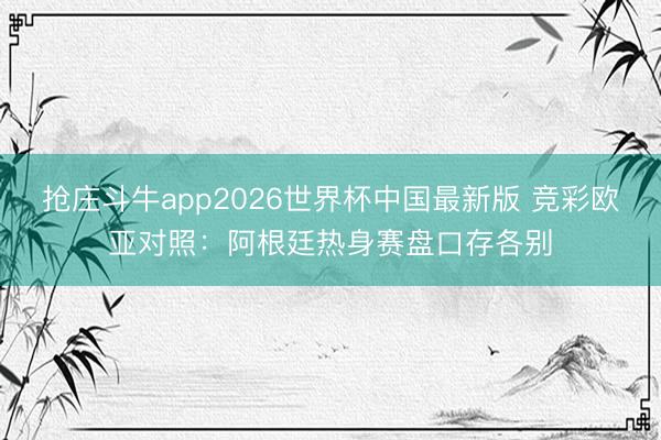 抢庄斗牛app2026世界杯中国最新版 竞彩欧亚对照：阿根廷热身赛盘口存各别