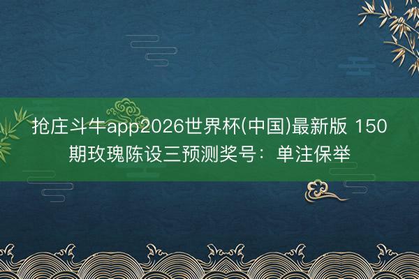 抢庄斗牛app2026世界杯(中国)最新版 150期玫瑰陈设三预测奖号:单注保举