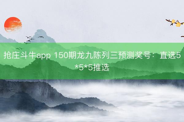 抢庄斗牛app 150期龙九陈列三预测奖号：直选5*5*5推选