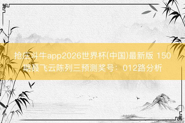抢庄斗牛app2026世界杯(中国)最新版 150期聂飞云陈列三预测奖号：012路分析