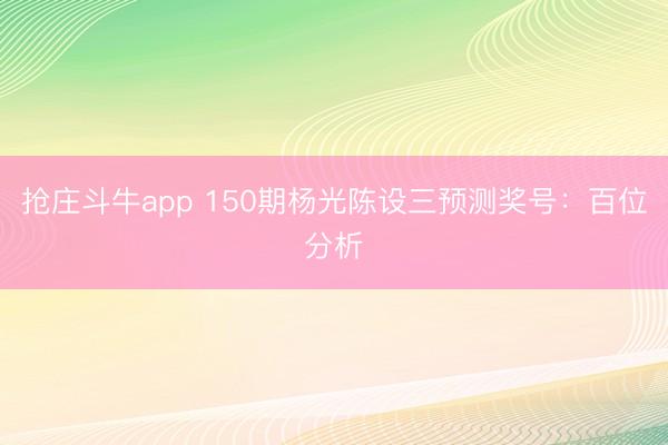 抢庄斗牛app 150期杨光陈设三预测奖号：百位分析